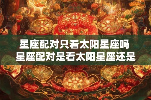 星座配对只看太阳星座吗 星座配对是看太阳星座还是上升星座