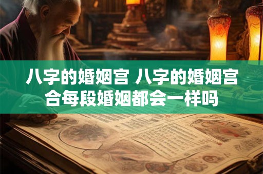 八字的婚姻宫 八字的婚姻宫合每段婚姻都会一样吗