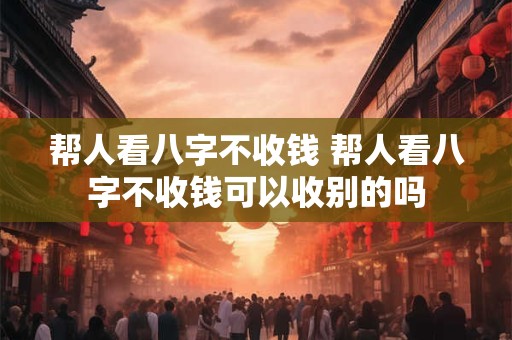 帮人看八字不收钱 帮人看八字不收钱可以收别的吗