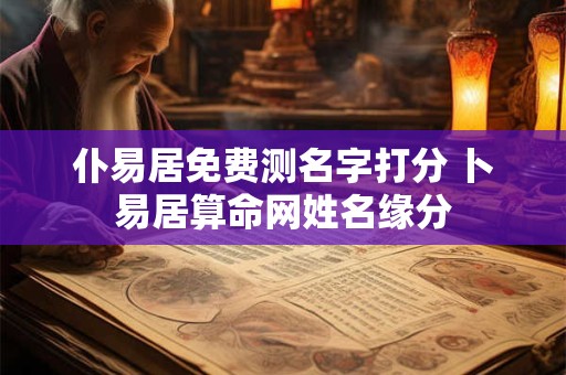 仆易居免费测名字打分 卜易居算命网姓名缘分