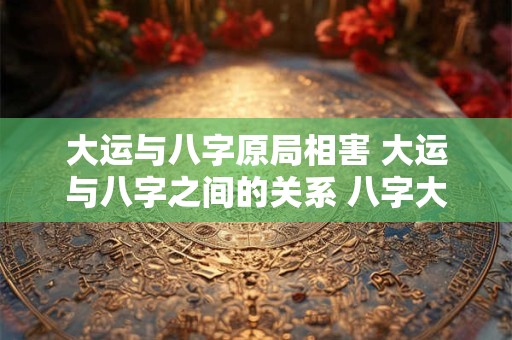 大运与八字原局相害 大运与八字之间的关系 八字大运怎么看