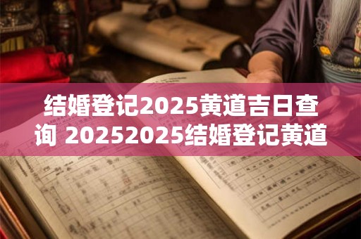 结婚登记2025黄道吉日查询 20252025结婚登记黄道吉日查询