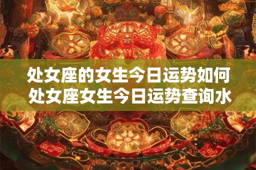 处女座的女生今日运势如何 处女座女生今日运势查询水墨先生