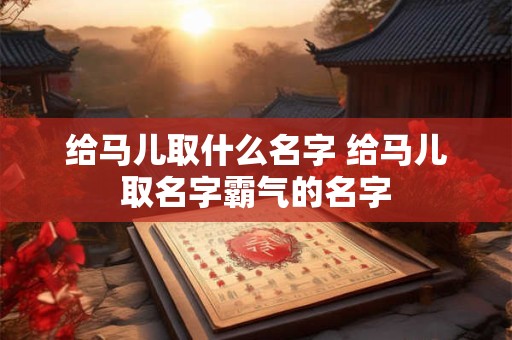 给马儿取什么名字 给马儿取名字霸气的名字