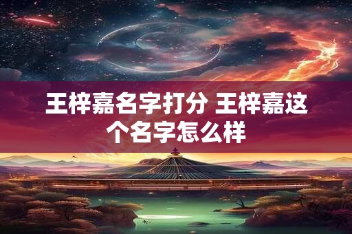 王梓嘉名字打分 王梓嘉这个名字怎么样