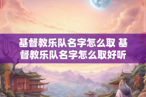 基督教乐队名字怎么取 基督教乐队名字怎么取好听