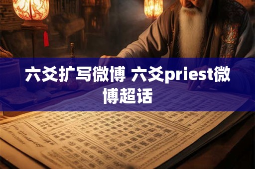 六爻扩写微博 六爻priest微博超话
