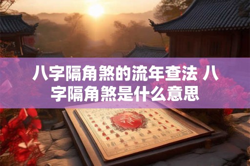 八字隔角煞的流年查法 八字隔角煞是什么意思