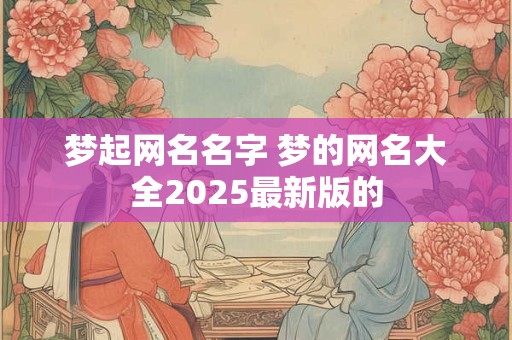 梦起网名名字 梦的网名大全2025最新版的