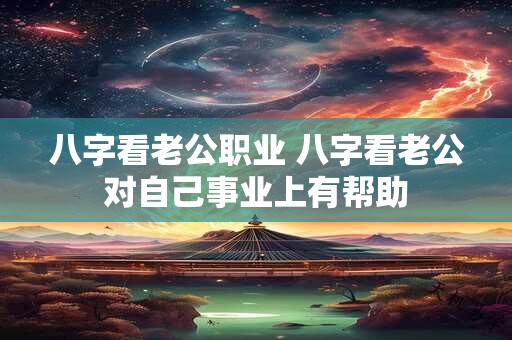 八字看老公职业 八字看老公对自己事业上有帮助 八字看老公职业 八字看老公对自己事业上有帮助