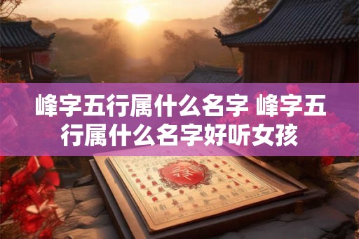 峰字五行属什么名字 峰字五行属什么名字好听女孩