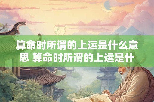 算命时所谓的上运是什么意思 算命时所谓的上运是什么意思啊