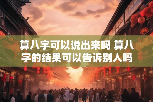 算八字可以说出来吗 算八字的结果可以告诉别人吗
