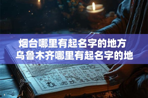 烟台哪里有起名字的地方 乌鲁木齐哪里有起名字的地方