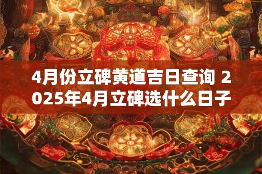 4月份立碑黄道吉日查询 2025年4月立碑选什么日子最好