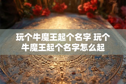 玩个牛魔王起个名字 玩个牛魔王起个名字怎么起
