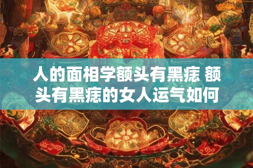 人的面相学额头有黑痣 额头有黑痣的女人运气如何