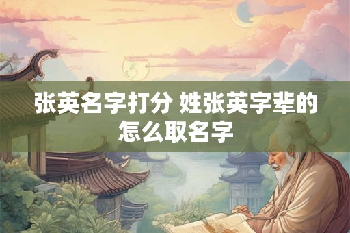 张英名字打分 姓张英字辈的怎么取名字