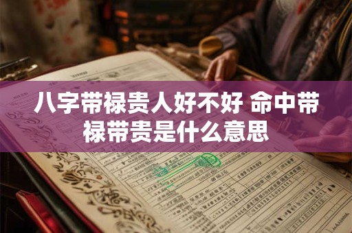 八字带禄贵人好不好 命中带禄带贵是什么意思