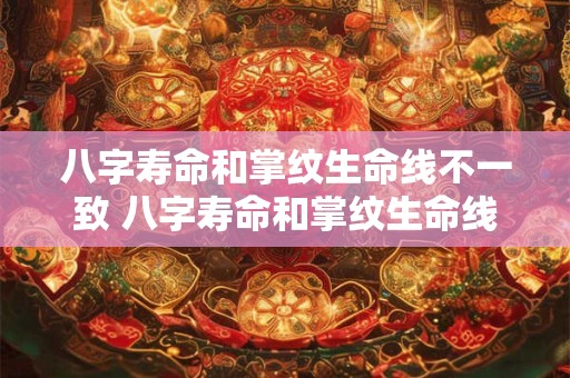 八字寿命和掌纹生命线不一致 八字寿命和掌纹生命线不一致代表什么
