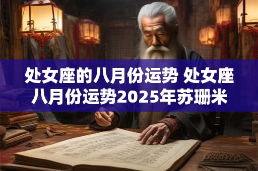 处女座的八月份运势 处女座八月份运势2025年苏珊米勒月运 处女座的八月份运势 处女座八月份运势2025年苏珊米勒月运