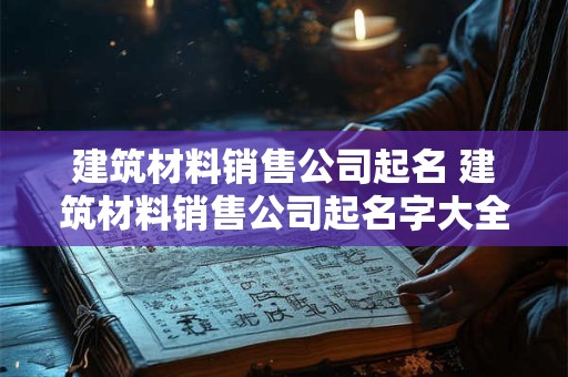 建筑材料销售公司起名 建筑材料销售公司起名字大全免费