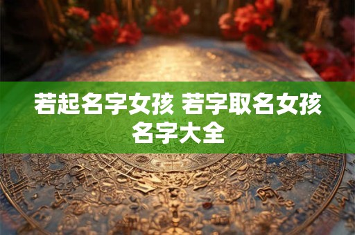 若起名字女孩 若字取名女孩名字大全