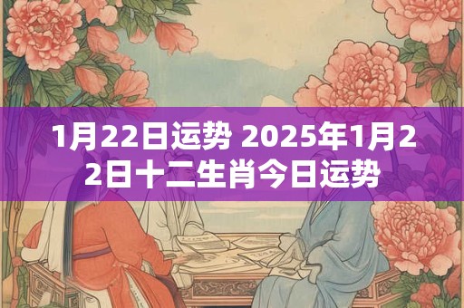 1月22日运势 2025年1月22日十二生肖今日运势