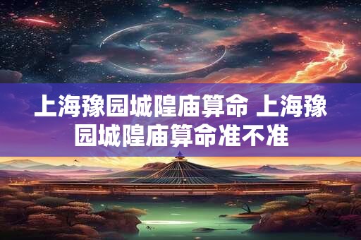 上海豫园城隍庙算命 上海豫园城隍庙算命准不准