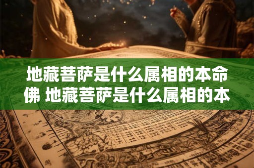 地藏菩萨是什么属相的本命佛 地藏菩萨是什么属相的本命佛呢