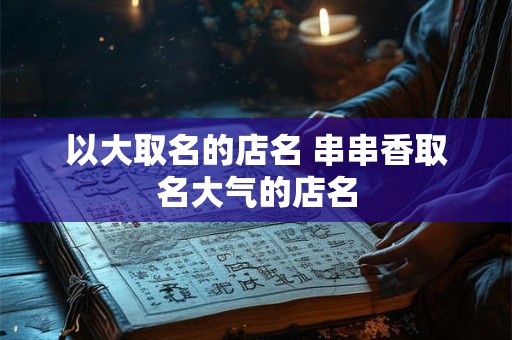 以大取名的店名 串串香取名大气的店名