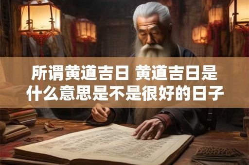 所谓黄道吉日 黄道吉日是什么意思是不是很好的日子