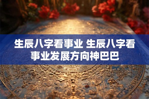 生辰八字看事业 生辰八字看事业发展方向神巴巴