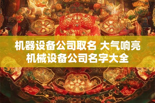 机器设备公司取名 大气响亮机械设备公司名字大全