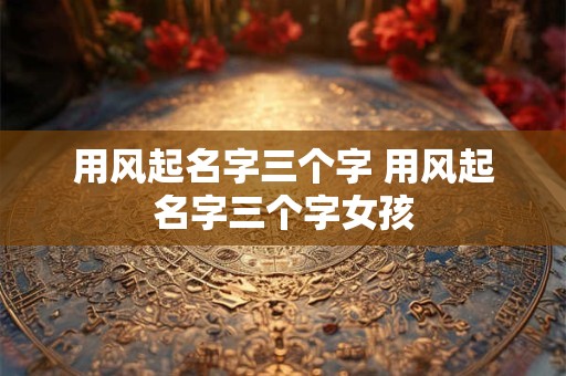用风起名字三个字 用风起名字三个字女孩