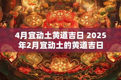 4月宜动土黄道吉日 2025年2月宜动土的黄道吉日