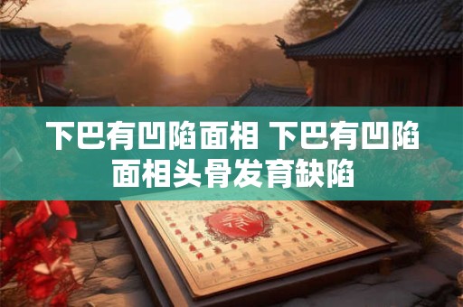 下巴有凹陷面相 下巴有凹陷面相头骨发育缺陷