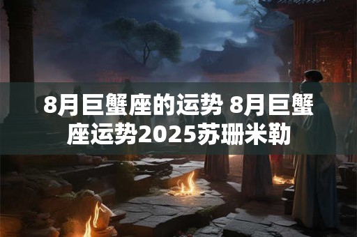 8月巨蟹座的运势 8月巨蟹座运势2026苏珊米勒