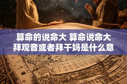 算命的说命大 算命说命大拜观音或者拜干妈是什么意思