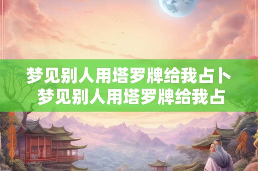 梦见别人用塔罗牌给我占卜 梦见别人用塔罗牌给我占卜什么意思