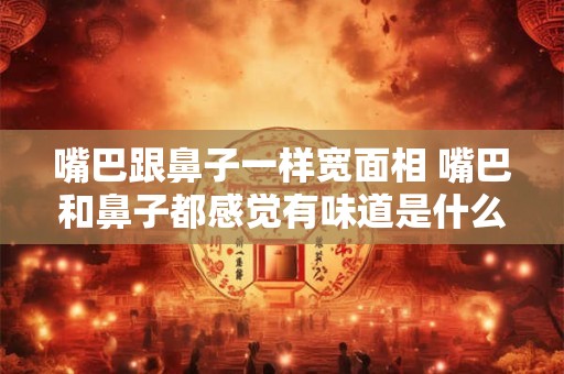嘴巴跟鼻子一样宽面相 嘴巴和鼻子都感觉有味道是什么问题