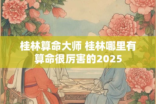 桂林算命大师 桂林哪里有算命很厉害的2025