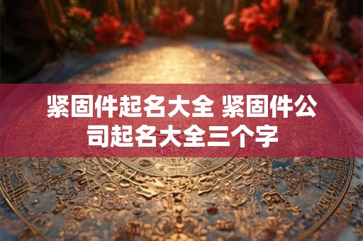 紧固件起名大全 紧固件公司起名大全三个字