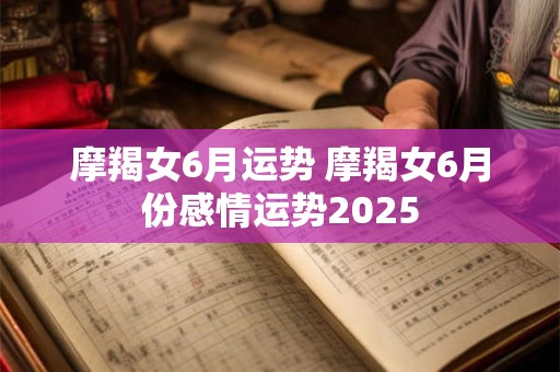 摩羯女6月运势 摩羯女6月份感情运势2025