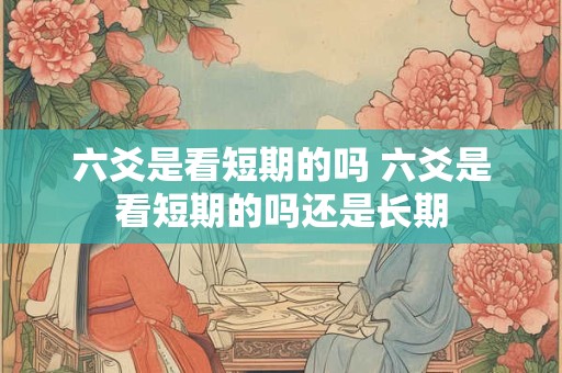 六爻是看短期的吗 六爻是看短期的吗还是长期