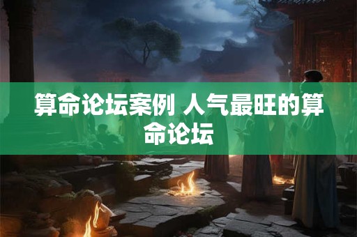算命论坛案例 人气最旺的算命论坛