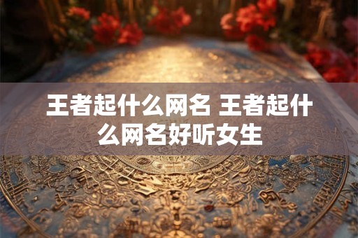 王者起什么网名 王者起什么网名好听女生