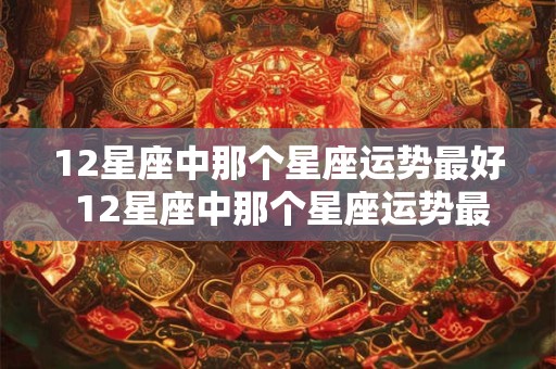 12星座中那个星座运势最好 12星座中那个星座运势最好呢