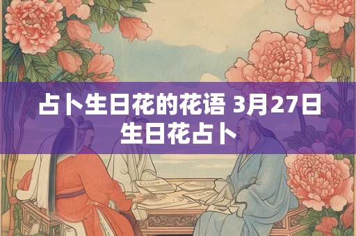 占卜生日花的花语 3月27日生日花占卜