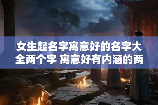 女生起名字寓意好的名字大全两个字 寓意好有内涵的两个字名
